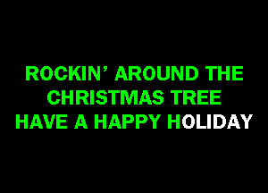 ROCKIW AROUND THE
CHRISTMAS TREE
HAVE A HAPPY HOLIDAY