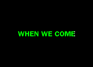 WHEN WE COME