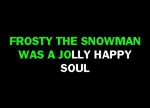 FROSTY THE SNOWMAN

WAS A .IOLLY HAPPY
SOUL