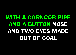 WITH A CORNCOB PIPE
AND A BU'ITON NOSE
AND TWO EYES MADE

OUT OF COAL