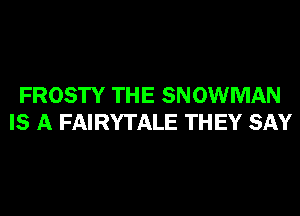 FROSTY THE SNOWMAN
IS A FAIRYTALE THEY SAY