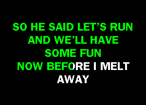 SO HE SAID LET,S RUN
AND WELL HAVE
SOME FUN
NOW BEFORE I MELT
AWAY