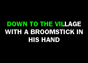 DOWN TO THE VILLAGE

WITH A BROOMSTICK IN
HIS HAND