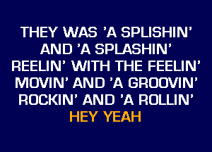 THEY WAS 'A SPLISHIN'
AND 'A SPLASHIN'
REELIN' WITH THE FEELIN'
MOVIN' AND 'A GRUDVIN'
ROCKIN' AND 'A ROLLIN'
HEY YEAH