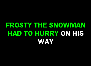 FROSTY THE SNOWMAN

HAD TO HURRY ON HIS
WAY