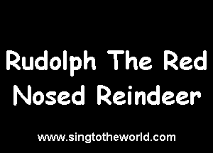 Rudolph The Red

Nosed Reindeer

www.singtotheworld.com