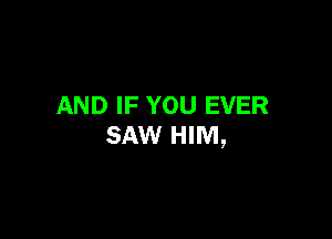 AND IF YOU EVER

SAW HIM,