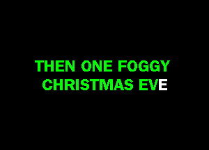 THEN ONE FOGGY

CHRISTMAS EVE