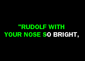 RUDOLF WITH

YOUR NOSE SO BRIGHT,