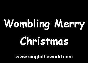 Wombling Merry

Chrisfmas

www.singtotheworld.com