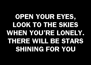 OPEN YOUR EYES,
LOOK TO THE SKIES
WHEN YOU RE LONELY.
THERE WILL BE STARS
SHINING FOR YOU