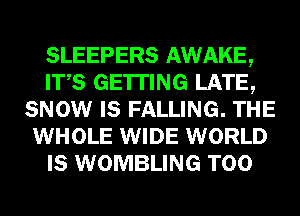 SLEEPERS AWAKE,
ITS GETTING LATE,
SNOW IS FALLING. THE
WHOLE WIDE WORLD
IS WOMBLING T00