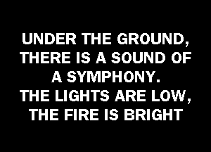 UNDER THE GROUND,
THERE IS A SOUND OF
A SYMPHONY.
THE LIGHTS ARE LOW,
THE FIRE IS BRIGHT