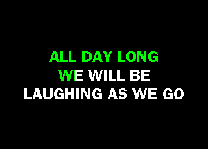 ALL DAY LONG

WE WILL BE
LAUGHING AS WE GO
