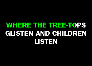 WHERE THE TREE-TOPS
GLISTEN AND CHILDREN
LISTEN