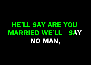 HELL SAY ARE YOU

MARRIED WELL SAY
NO MAN,