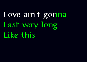 Love ain't gonna
Last very long

Like this