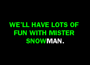 WELL HAVE LOTS OF

FUN WITH MISTER
SNOWMAN.