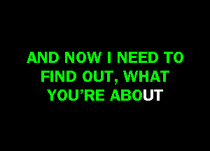 AND NOW I NEED TO

FIND our, WHAT
YOU'RE ABOUT