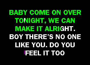 BABY COME ON OVER
TONIGHT, WE CAN
MAKE IT ALRIGHT.

BOY THERES NO ONE
LIKE YOU. DO YOU

lFEEL IT T00