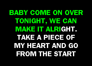 BABY COME ON OVER
TONIGHT, WE CAN
MAKE IT ALRIGHT.
TAKE A PIECE OF
MY HEART AND GO
FROM THE START