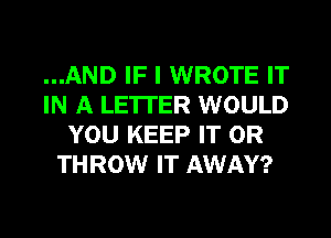 ...AND IF I WROTE IT
IN A LETTER WOULD
YOU KEEP IT OR
THROW IT AWAY?