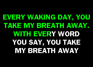 EVERY WAKING DAY, YOU
TAKE MY BREATH AWAY.
WITH EVERY WORD
YOU SAY, YOU TAKE
MY BREATH AWAY