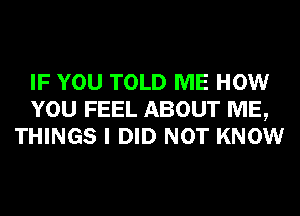 IF YOU TOLD ME HOW
YOU FEEL ABOUT ME,
THINGS I DID NOT KNOW