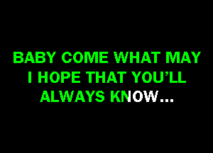 BABY COME WHAT MAY

I HOPE THAT YOU,LL
ALWAYS KNOW...