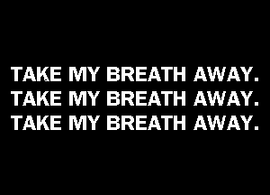 TAKE MY BREATH AWAY.
TAKE MY BREATH AWAY.
TAKE MY BREATH AWAY.