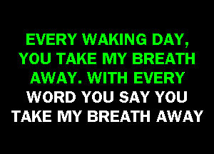 EVERY WAKING DAY,
YOU TAKE MY BREATH
AWAY. WITH EVERY
WORD YOU SAY YOU
TAKE MY BREATH AWAY