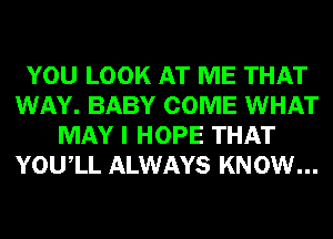 YOU LOOK AT ME THAT
WAY. BABY COME WHAT
MAY I HOPE THAT
YOUIL ALWAYS KNOW...