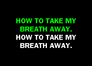 HOW TO TAKE MY
BREATH AWAY.
HOW TO TAKE MY
BREATH AWAY.

g