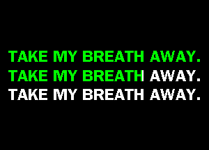 TAKE MY BREATH AWAY.

TAKE MY BREATH AWAY.
TAKE MY BREATH AWAY.