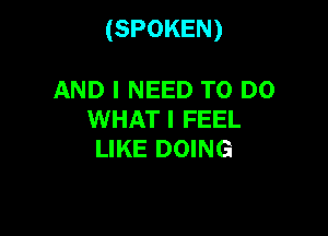 (SPOKEN)

AND I NEED TO DO
WHAT I FEEL
LIKE DOING