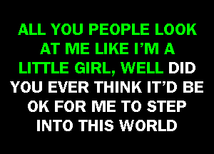 ALL YOU PEOPLE LOOK
AT ME LIKE PM A
LITTLE GIRL, WELL DID
YOU EVER THINK ITD BE
0K FOR ME TO STEP
INTO THIS WORLD