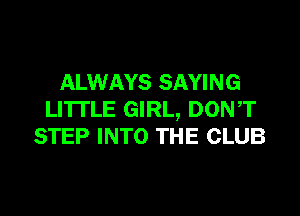 ALWAYS SAYING

LITTLE GIRL, DON,T
STEP INTO THE CLUB