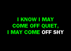 I KNOW I MAY

COME OFF QUIET,
I MAY COME OFF SHY