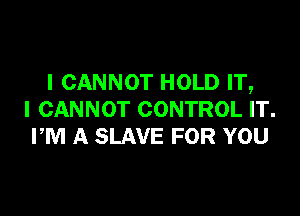 I CANNOT HOLD IT,

I CANNOT CONTROL IT.
PM A SLAVE FOR YOU