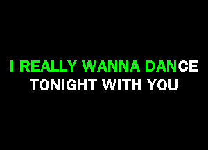 I REALLY WANNA DANCE

TONIGHT WITH YOU