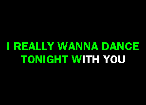 I REALLY WANNA DANCE

TONIGHT WITH YOU