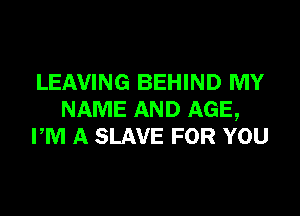 LEAVING BEHIND MY

NAME AND AGE,
PM A SLAVE FOR YOU