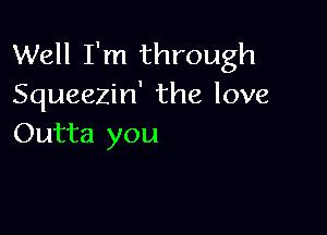 Well I'm through
Squeezin' the love

Outta you