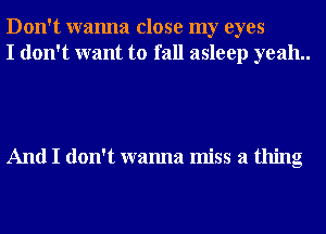 Don't wanna close my eyes
I don't want to fall asleep yeah..

And I don't wanna miss a thing