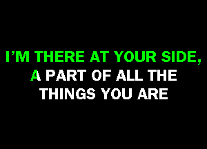 PM THERE AT YOUR SIDE,
A PART OF ALL THE
THINGS YOU ARE