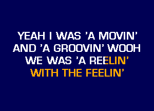 YEAH I WAS 'A MOVIN'
AND 'A GRUDVIN' WUUH
WE WAS 'A REELIN'
WITH THE FEELIN'