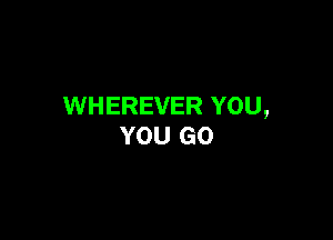 WHEREVER YOU,

YOU GO