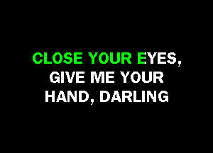 CLOSE YOUR EYES,

GIVE ME YOUR
HAND, DARLING