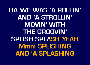 HA WE WAS 'A ROLLIN'
AND 'A STROLLIN'
MOVIN' WITH
THE GROOVIN'
SPLISH SPLASH YEAH
Mmm SPLISHING
AND 'A SPLASHING