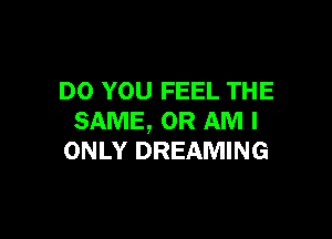 DO YOU FEEL THE

SAME, OR AM I
ONLY DREAMING